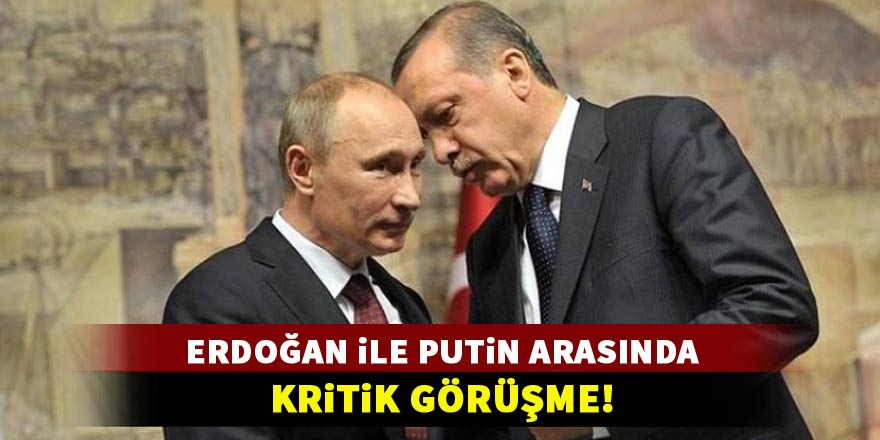 Putin ile Erdoğan arasında kritik görüşme!
