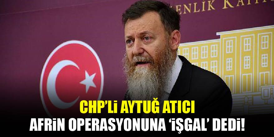 CHP'li Aytuğ Atıcı Afrin operasyonuna işgal dedi