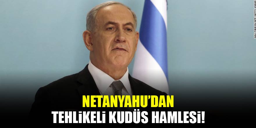Netanyahu'dan tehlikeli 'Kudüs' hamlesi!