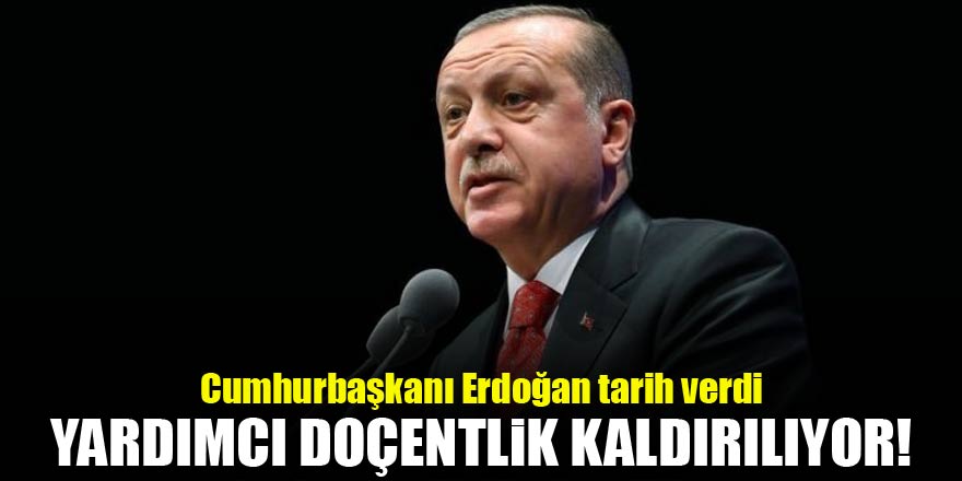 Erdoğan tarih verdi: Yardımcı Doçentlik kaldırılıyor...
