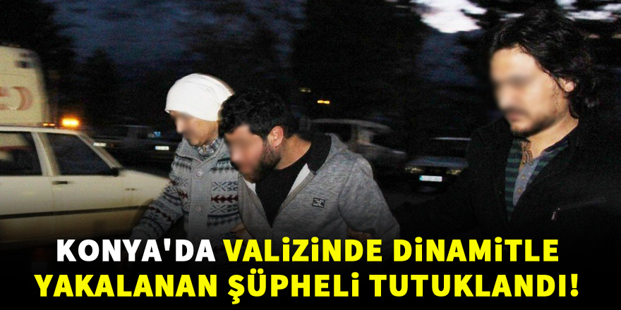 Konya'da valizinde dinamitle yakalanan şüpheli tutuklandı