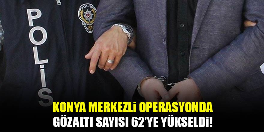 Konya merkezli FETÖ/PDY operasyonu! Sayı 62'ye yükseldi...