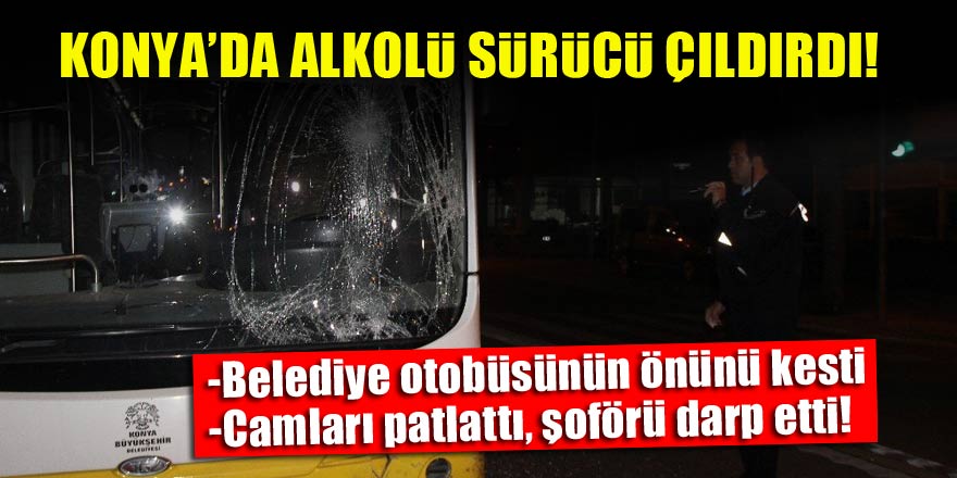 Konya'da alkollü sürücü çılgına döndü! Otobüsün önünü kesip...