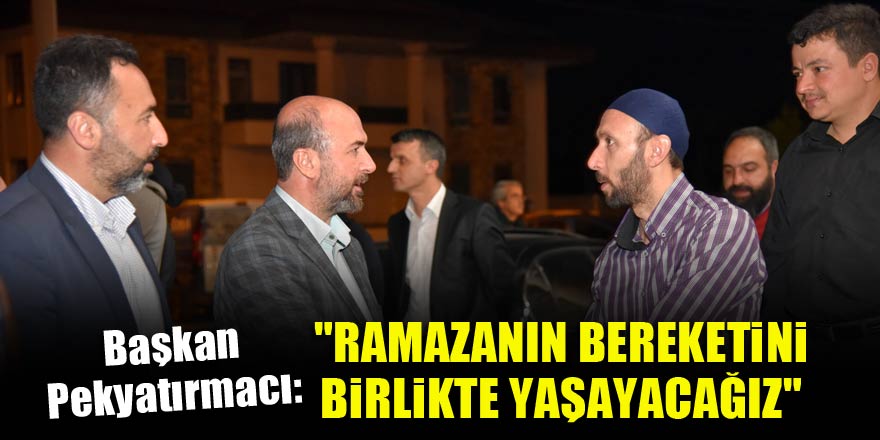 Başkan Pekyatırmacı, "Ramazanın bereketini hemşehrilemizle birlikte yaşayacağız"