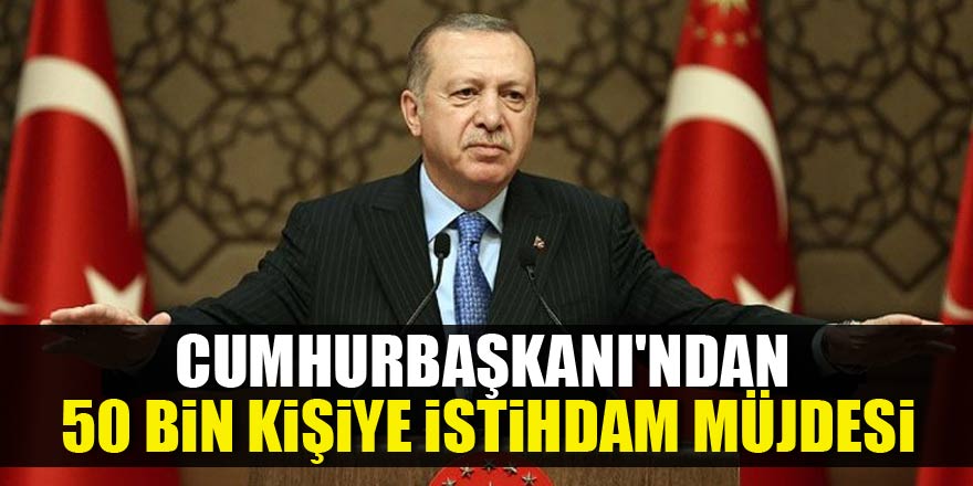 Cumhurbaşkanı'ndan 50 bin kişiye istihdam müjdesi