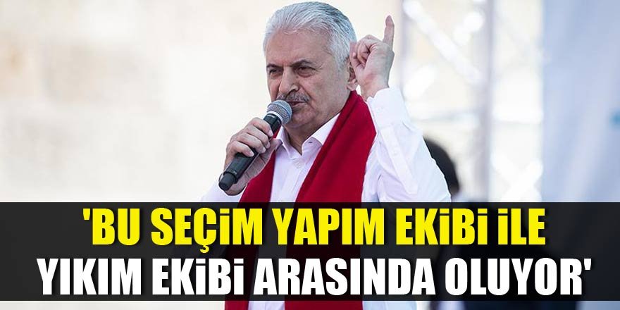 Başbakan Yıldırım: "Bu Seçim Yapım Ekibi İle Yıkım Ekibi Arasında Yapılıyor"