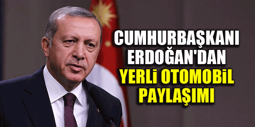 Cumhurbaşkanı Erdoğan'dan yerli otomobil paylaşımı