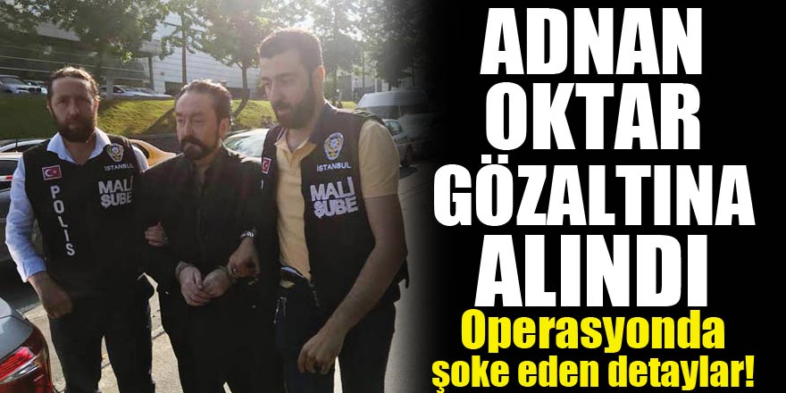 Adnan Oktar gözaltına alındı! Operasyonda şoke eden detaylar!