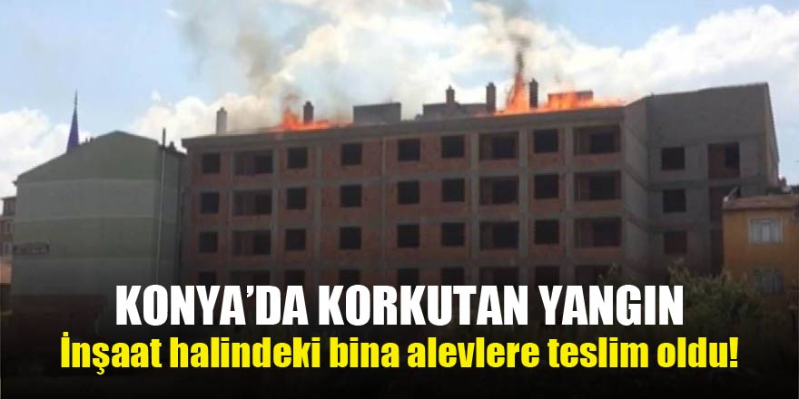 Konya’da korkutan yangın! İnşaat halindeki bina alevlere teslim oldu