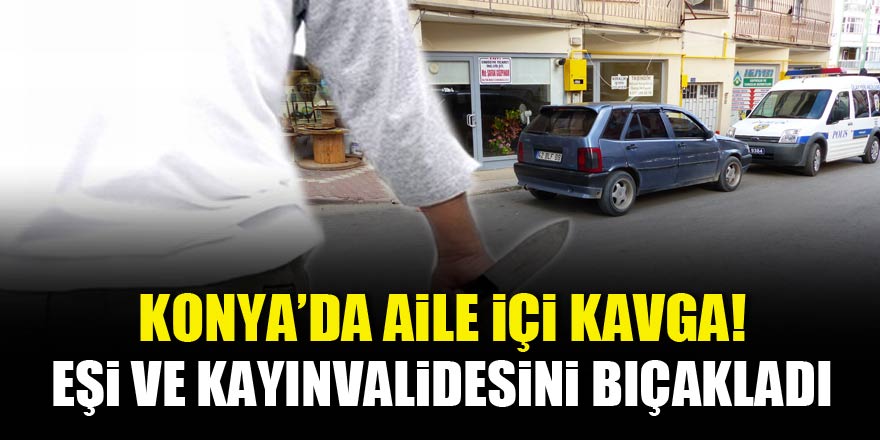Konya'da aile içi kavga! Eşi ve kayınvalidesini bıçakladı