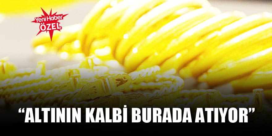“Altının kalbi burada atıyor”