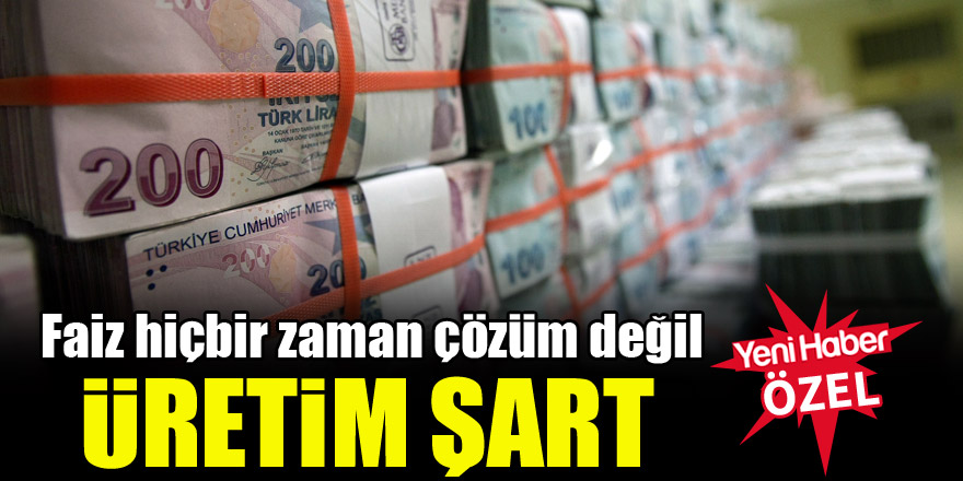 “Faiz hiçbir zaman çözüm değil, üretim şart”