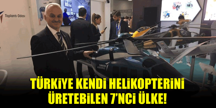 Türkiye kendi helikopterini üretebilen 7’nci ülke!