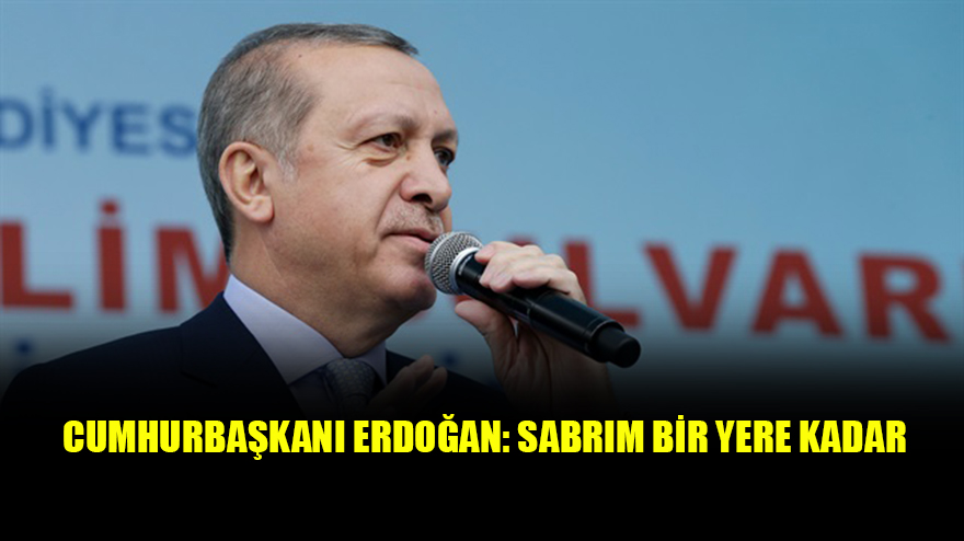 Cumhurbaşkanı Erdoğan: Sabrım bir yere kadar