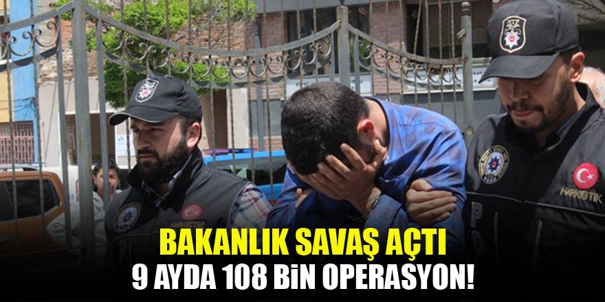 Zehir tacirlerine savaş açıldı! 9 ayda 108 bin operasyon