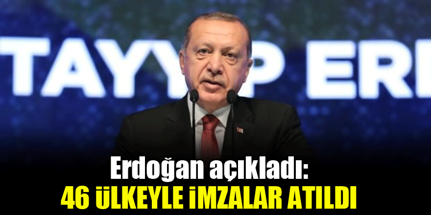 Erdoğan açıkladı: 46 ülkeyle imzalar atıldı