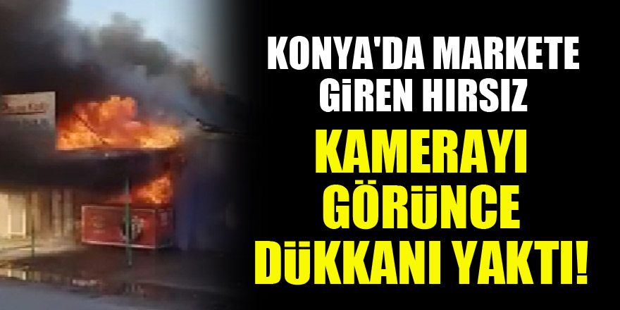 Konya'da markete giren hırsız, kamerayı görünce dükkanı yaktı!