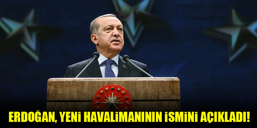 Cumhurbaşkanı Erdoğan, yeni havalimanının ismini açıkladı