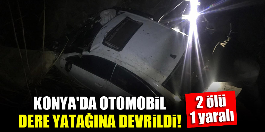 Konya'da otomobil dere yatağına devrildi: 2 ölü, 1 yaralı