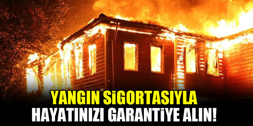 Yangın sigortasıyla hayatınızı garantiye alın!