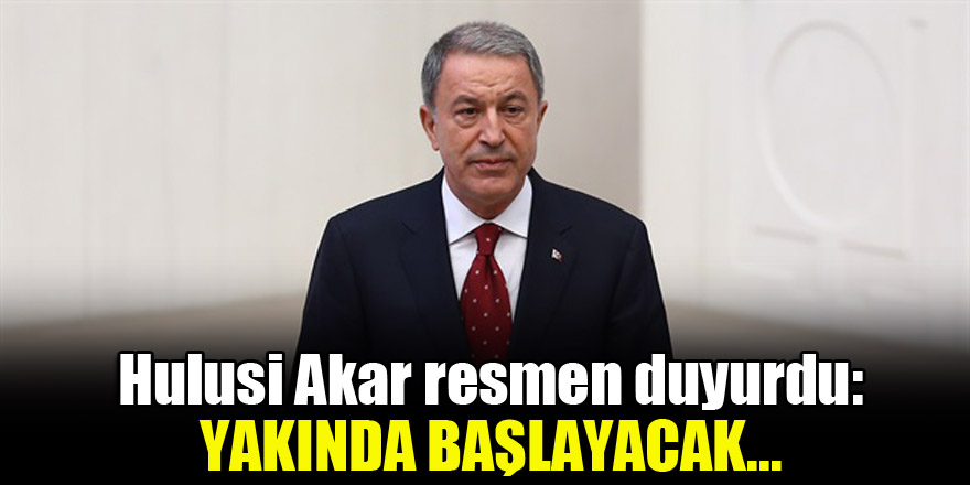 Hulusi Akar resmen duyurdu: Yakında başlayacak...