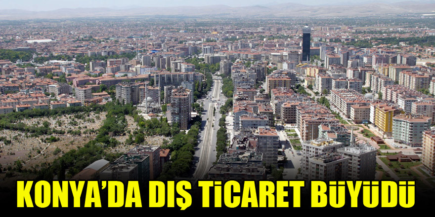 Konya'da dış ticaret büyüdü