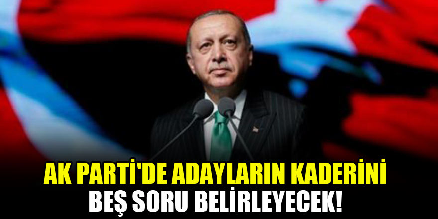 AK Parti'de adayların kaderini beş soru belirleyecek!