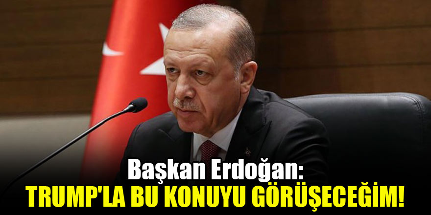 Başkan Erdoğan: Trump'la bu konuyu görüşeceğim!