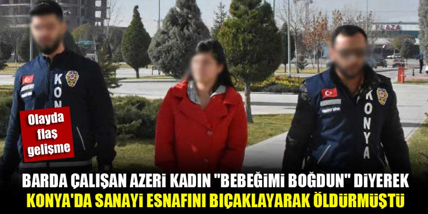 Barda çalışan Azeri kadın, Konya'da sanayi esnafını "Bebebiğimi boğdun" diyerek öldürmüştü...Olayda flaş gelişme!