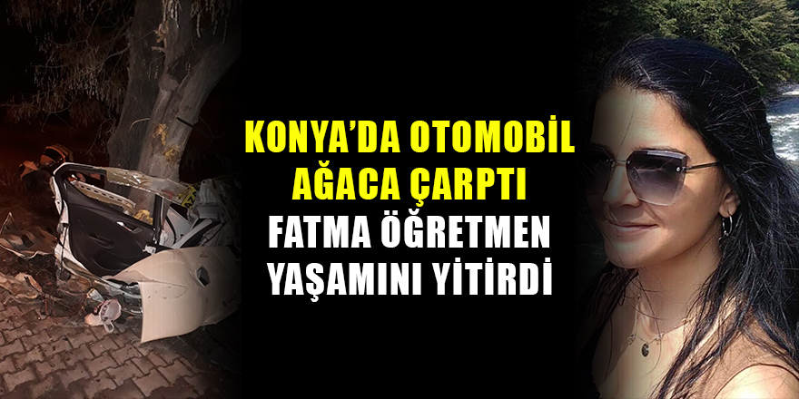 Konya'da otomobil ağaca çarptı, Fatma öğretmen yaşamını yitirdi