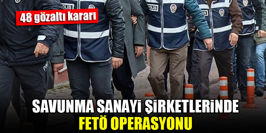 Savunma sanayi şirketlerinde FETÖ operasyonu: 48 gözaltı kararı