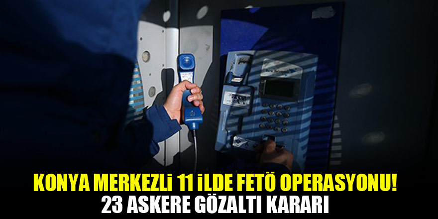 Konya merkezli 11 ilde FETÖ operasyonu! 23 askere gözaltı kararı