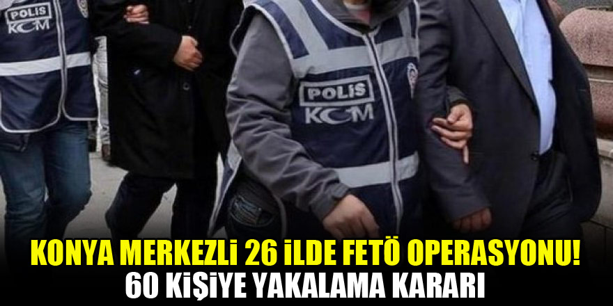 Konya merkezli 26 ilde FETÖ operasyonu! 60 kişiye yakalama kararı