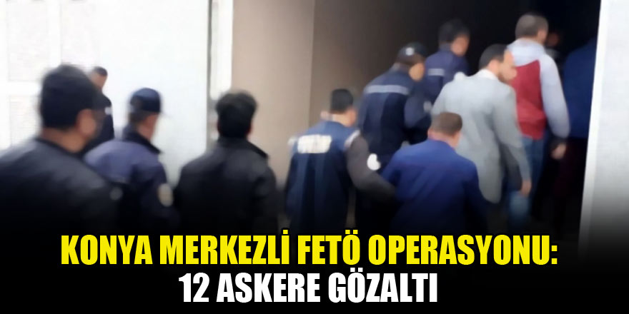 Konya merkezli FETÖ operasyonu: 12 askere gözaltı