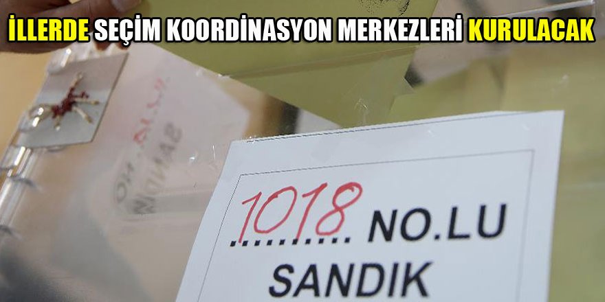 İllerde Seçim Koordinasyon Merkezleri kurulacak