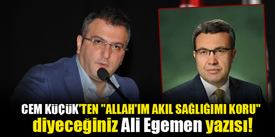 Cem Küçük'ten "Allah'ım akıl sağlığımı koru" diyeceğiniz Ali Egemen yazısı!