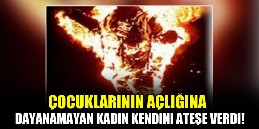 Çocuklarının açlığına dayanamayan kadın kendini ateşe verdi!