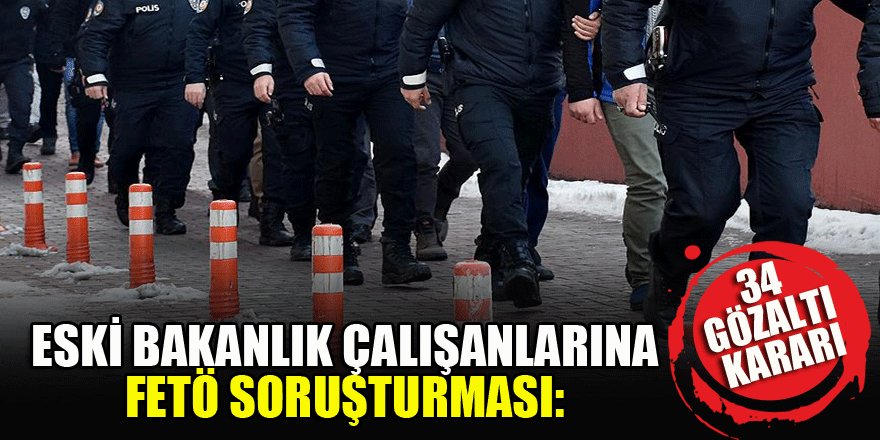 Eski bakanlık çalışanlarına FETÖ soruşturması: 34 gözaltı kararı