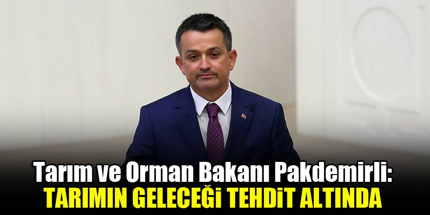 Tarım ve Orman Bakanı Pakdemirli: Tarımın geleceği tehdit altında