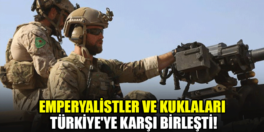Emperyalistler ve kuklaları Türkiye'ye karşı birleşti!