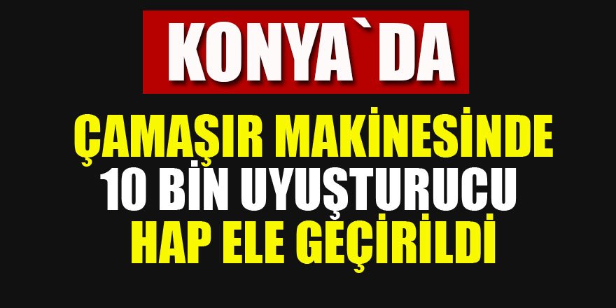 Konya'da çamaşır makinesinde yaklaşık 10 bin uyuşturucu hap ele geçirildi