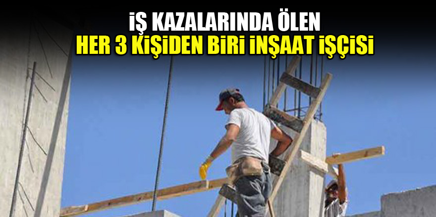 İş kazalarında ölen her 3 kişiden biri inşaat işçisi