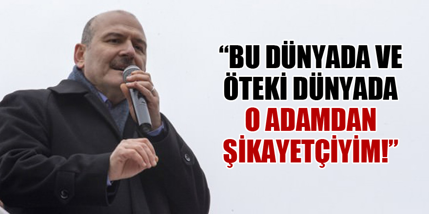 Soylu: Bu dünyada ve öteki dünyada o adamdan şikayetçiyim