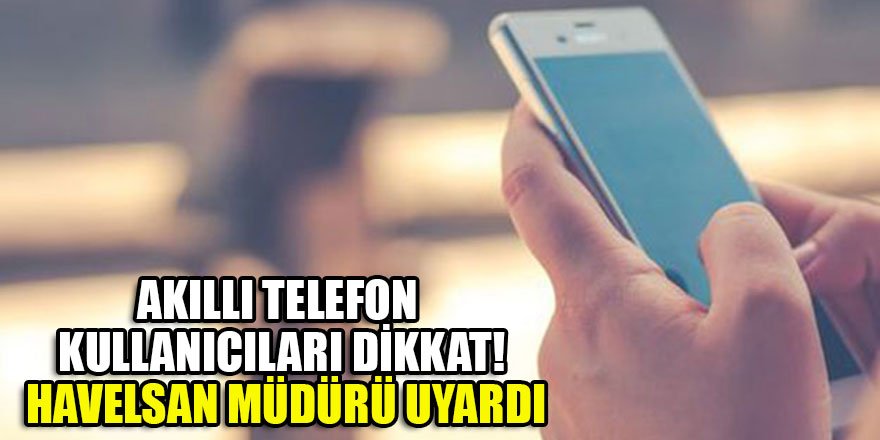 Akıllı telefon kullanıcıları dikkat! HAVELSAN müdürü uyardı