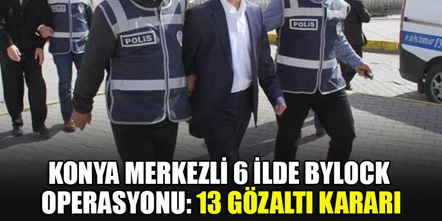 Konya merkezli 6 ilde ByLock operasyonu: 13 gözaltı kararı