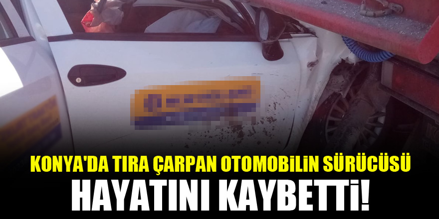 Konya'da tıra çarpan otomobilin sürücüsü hayatını kaybetti!