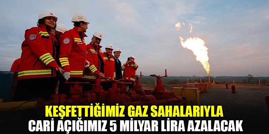 Keşfettiğimiz gaz sahalarıyla cari açığımız 5 milyar lira azalacak