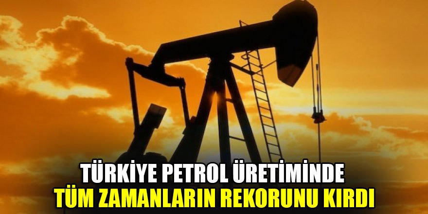 Türkiye petrol üretiminde tüm zamanların rekorunu kırdı