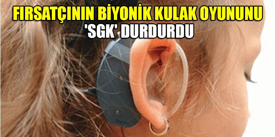 Fırsatçının biyonik kulak oyununu 'SGK' durdurdu