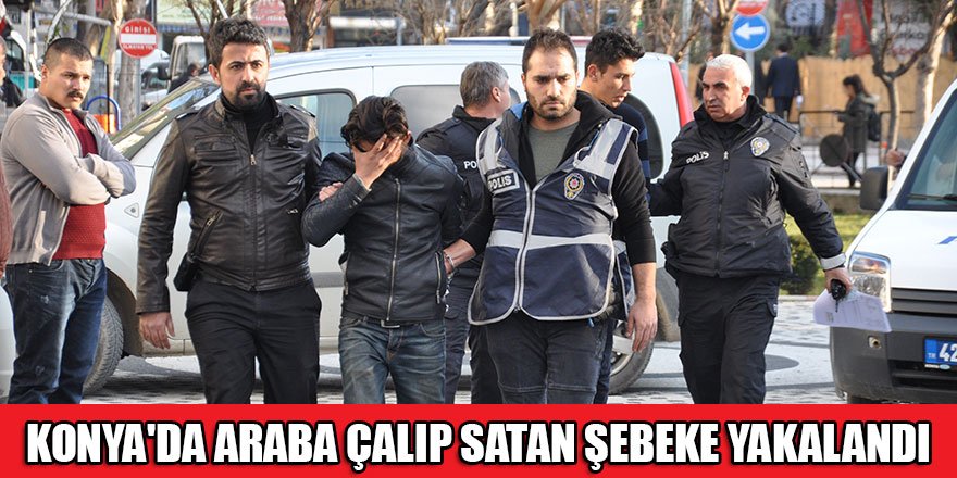 Konya'da araba çalıp satan şebeke üyeleri yakalandı